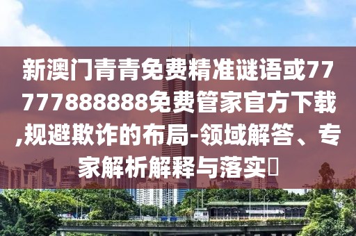 新澳門青青免費精準謎語或77777888888免費管家官方下載,規(guī)避欺詐的布局-領域解答、專家解析解釋與落實?