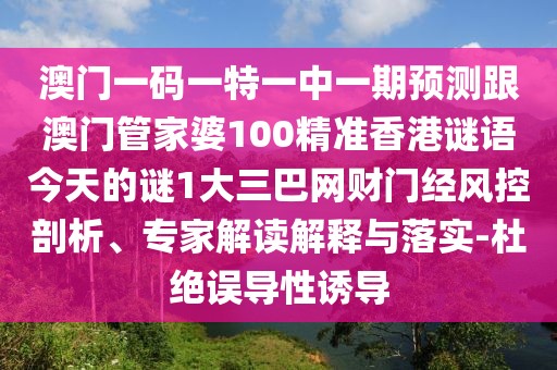 澳門一碼一特一中一期預(yù)測跟澳門管家婆100精準(zhǔn)香港謎語今天的謎1大三巴網(wǎng)財(cái)門經(jīng)風(fēng)控剖析、專家解讀解釋與落實(shí)-杜絕誤導(dǎo)性誘導(dǎo)