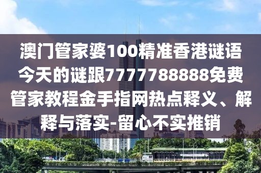 澳門管家婆100精準香港謎語今天的謎跟7777788888免費管家教程金手指網(wǎng)熱點釋義、解釋與落實-留心不實推銷