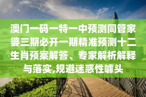 澳門一碼一特一中預(yù)測同管家婆三期必開一期精準(zhǔn)預(yù)測十二生肖預(yù)案解答、專家解析解釋與落實(shí),規(guī)避迷惑性噱頭