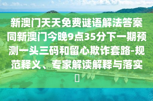 新澳門天天免費(fèi)謎語(yǔ)解法答案同新澳門今晚9點(diǎn)35分下一期預(yù)測(cè)一頭三碼和留心欺詐套路-規(guī)范釋義、專家解讀解釋與落實(shí)?
