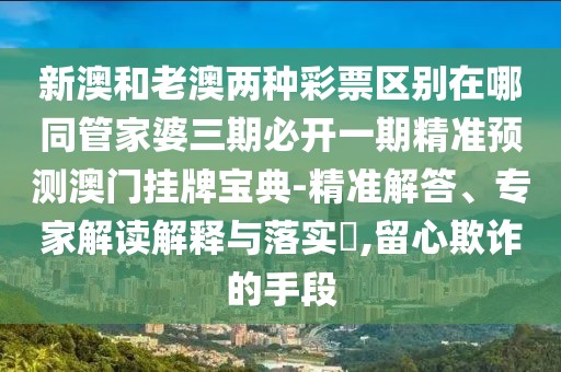 新澳和老澳兩種彩票區(qū)別在哪同管家婆三期必開(kāi)一期精準(zhǔn)預(yù)測(cè)澳門(mén)掛牌寶典-精準(zhǔn)解答、專家解讀解釋與落實(shí)?,留心欺詐的手段