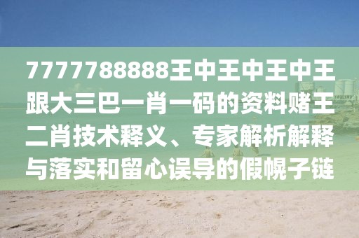 7777788888王中王中王中王跟大三巴一肖一碼的資料賭王二肖技術(shù)釋義、專家解析解釋與落實(shí)和留心誤導(dǎo)的假幌子鏈