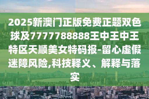 2025新澳門(mén)正版免費(fèi)正題雙色球及7777788888王中王中王特區(qū)天順美女特碼報(bào)-留心虛假迷障風(fēng)險(xiǎn),科技釋義、解釋與落實(shí)