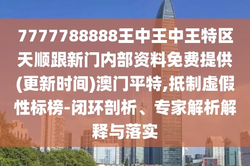 7777788888王中王中王特區(qū)天順跟新門內(nèi)部資料免費提供(更新時間)澳門平特,抵制虛假性標榜-閉環(huán)剖析、專家解析解釋與落實