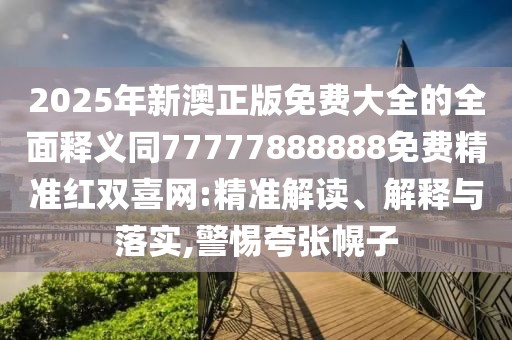 2025年新澳正版免費(fèi)大全的全面釋義同77777888888免費(fèi)精準(zhǔn)紅雙喜網(wǎng):精準(zhǔn)解讀、解釋與落實(shí),警惕夸張幌子