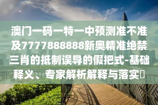 澳門一碼一特一中預(yù)測準(zhǔn)不準(zhǔn)及7777888888新奧精準(zhǔn)絕禁三肖的抵制誤導(dǎo)的假把式-基礎(chǔ)釋義、專家解析解釋與落實?