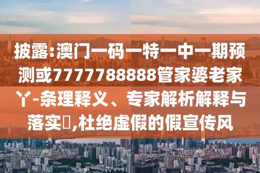 披露:澳門一碼一特一中一期預(yù)測或7777788888管家婆老家丫-條理釋義、專家解析解釋與落實?,杜絕虛假的假宣傳風(fēng)