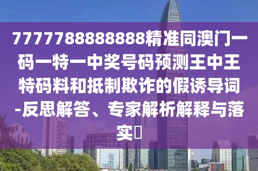 7777788888888精準(zhǔn)同澳門一碼一特一中獎號碼預(yù)測王中王特碼料和抵制欺詐的假誘導(dǎo)詞-反思解答、專家解析解釋與落實(shí)?