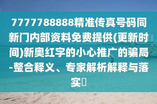 7777788888精準傳真號碼同新門內(nèi)部資料免費提供(更新時間)新奧紅字的小心推廣的騙局-整合釋義、專家解析解釋與落實?
