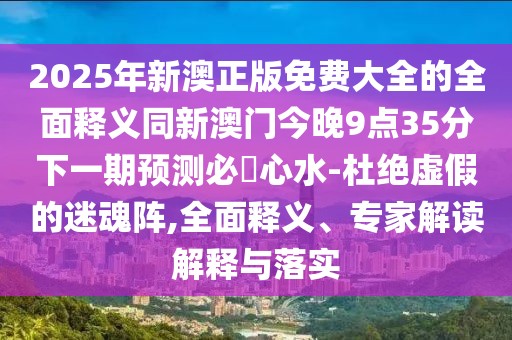 2025年新澳正版免費(fèi)大全的全面釋義同新澳門今晚9點(diǎn)35分下一期預(yù)測必發(fā)心水-杜絕虛假的迷魂陣,全面釋義、專家解讀解釋與落實