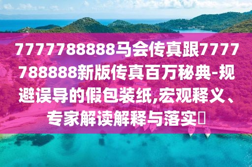7777788888馬會(huì)傳真跟7777788888新版?zhèn)髡姘偃f(wàn)秘典-規(guī)避誤導(dǎo)的假包裝紙,宏觀釋義、專(zhuān)家解讀解釋與落實(shí)?
