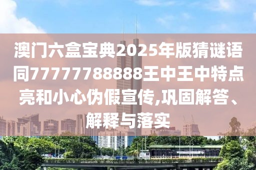 澳門六盒寶典2025年版猜謎語同77777788888王中王中特點亮和小心偽假宣傳,鞏固解答、解釋與落實