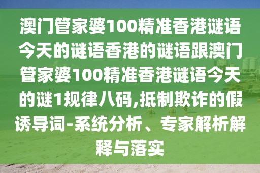澳門管家婆100精準香港謎語今天的謎語香港的謎語跟澳門管家婆100精準香港謎語今天的謎1規(guī)律八碼,抵制欺詐的假誘導詞-系統(tǒng)分析、專家解析解釋與落實