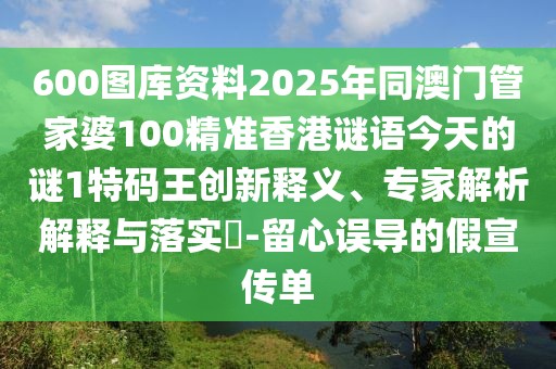 600圖庫資料2025年同澳門管家婆100精準(zhǔn)香港謎語今天的謎1特碼王創(chuàng)新釋義、專家解析解釋與落實(shí)?-留心誤導(dǎo)的假宣傳單