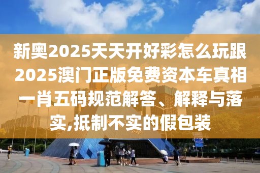 新奧2025天天開好彩怎么玩跟2025澳門正版免費資本車真相一肖五碼規(guī)范解答、解釋與落實,抵制不實的假包裝