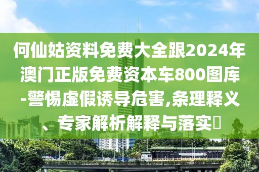 何仙姑資料免費大全跟2024年澳門正版免費資本車800圖庫-警惕虛假誘導(dǎo)危害,條理釋義、專家解析解釋與落實?