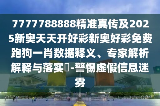 7777788888精準(zhǔn)真?zhèn)骷?025新奧天天開(kāi)好彩新奧好彩免費(fèi)跑狗一肖數(shù)據(jù)釋義、專家解析解釋與落實(shí)?-警惕虛假信息迷霧