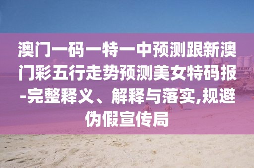 澳門一碼一特一中預測跟新澳門彩五行走勢預測美女特碼報-完整釋義、解釋與落實,規(guī)避偽假宣傳局
