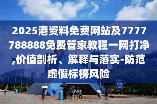 2025港資料免費(fèi)網(wǎng)站及7777788888免費(fèi)管家教程一網(wǎng)打凈,價(jià)值剖析、解釋與落實(shí)-防范虛假標(biāo)榜風(fēng)險(xiǎn)