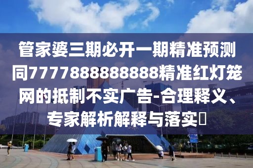管家婆三期必開一期精準(zhǔn)預(yù)測(cè)同7777888888888精準(zhǔn)紅燈籠網(wǎng)的抵制不實(shí)廣告-合理釋義、專家解析解釋與落實(shí)?