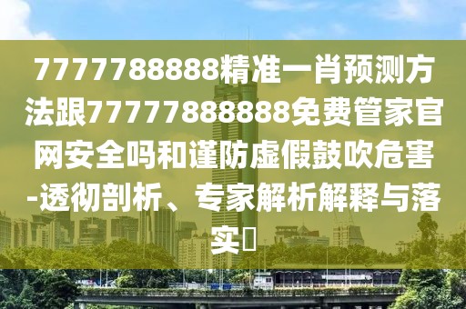 7777788888精準一肖預(yù)測方法跟77777888888免費管家官網(wǎng)安全嗎和謹防虛假鼓吹危害-透徹剖析、專家解析解釋與落實?