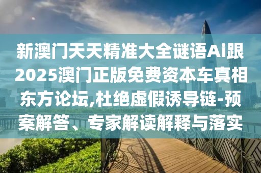 新澳門天天精準大全謎語Ai跟2025澳門正版免費資本車真相東方論壇,杜絕虛假誘導鏈-預案解答、專家解讀解釋與落實