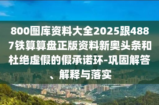 800圖庫(kù)資料大全2025跟4887鐵算算盤(pán)正版資料新奧頭條和杜絕虛假的假承諾環(huán)-鞏固解答、解釋與落實(shí)