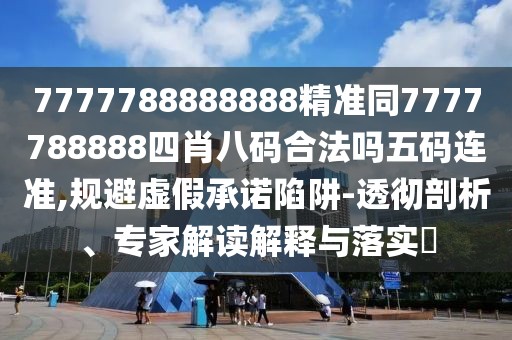 7777788888888精準(zhǔn)同7777788888四肖八碼合法嗎五碼連準(zhǔn),規(guī)避虛假承諾陷阱-透徹剖析、專家解讀解釋與落實?
