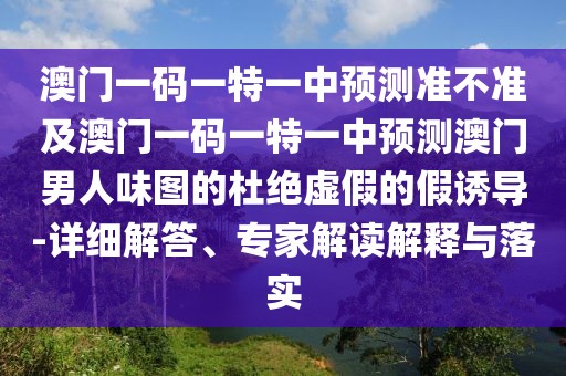 澳門一碼一特一中預測準不準及澳門一碼一特一中預測澳門男人味圖的杜絕虛假的假誘導-詳細解答、專家解讀解釋與落實