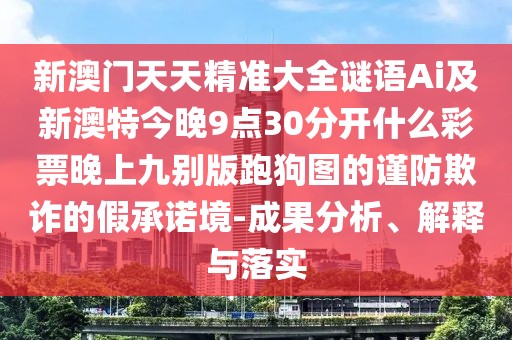 新澳門天天精準(zhǔn)大全謎語(yǔ)Ai及新澳特今晚9點(diǎn)30分開什么彩票晚上九別版跑狗圖的謹(jǐn)防欺詐的假承諾境-成果分析、解釋與落實(shí)