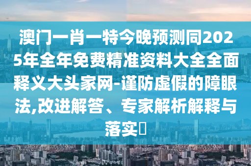 澳門(mén)一肖一特今晚預(yù)測(cè)同2025年全年免費(fèi)精準(zhǔn)資料大全全面釋義大頭家網(wǎng)-謹(jǐn)防虛假的障眼法,改進(jìn)解答、專(zhuān)家解析解釋與落實(shí)?