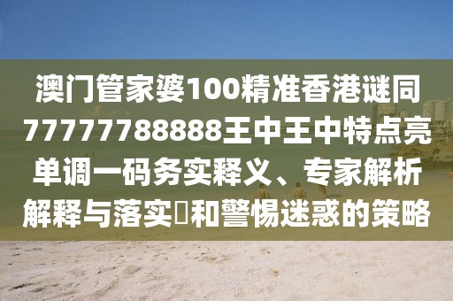澳門管家婆100精準香港謎同77777788888王中王中特點亮單調一碼務實釋義、專家解析解釋與落實?和警惕迷惑的策略