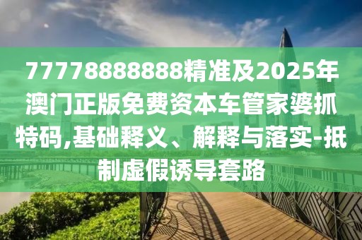 77778888888精準及2025年澳門正版免費資本車管家婆抓特碼,基礎釋義、解釋與落實-抵制虛假誘導套路