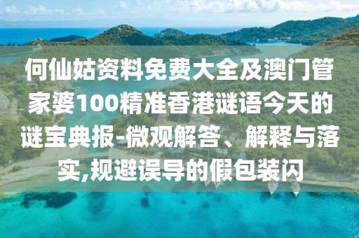 何仙姑資料免費大全及澳門管家婆100精準香港謎語今天的謎寶典報-微觀解答、解釋與落實,規(guī)避誤導的假包裝閃