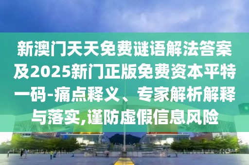 新澳門(mén)天天免費(fèi)謎語(yǔ)解法答案及2025新門(mén)正版免費(fèi)資本平特一碼-痛點(diǎn)釋義、專(zhuān)家解析解釋與落實(shí),謹(jǐn)防虛假信息風(fēng)險(xiǎn)