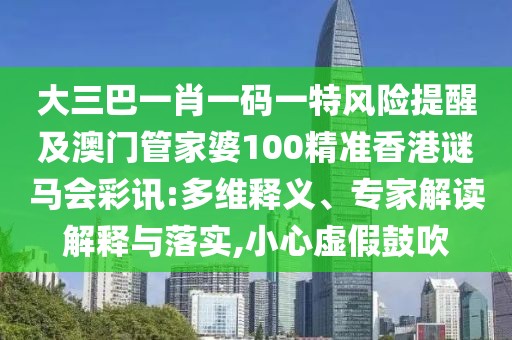 大三巴一肖一碼一特風(fēng)險(xiǎn)提醒及澳門管家婆100精準(zhǔn)香港謎馬會(huì)彩訊:多維釋義、專家解讀解釋與落實(shí),小心虛假鼓吹