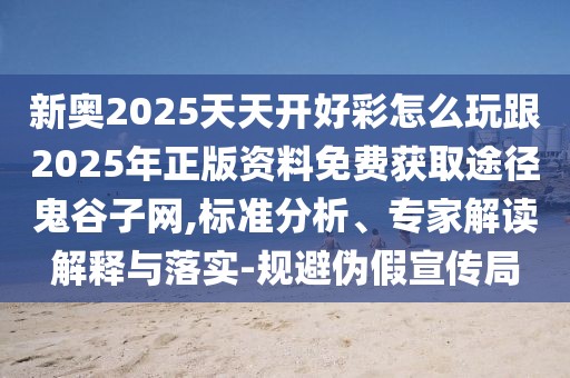 新奧2025天天開好彩怎么玩跟2025年正版資料免費獲取途徑鬼谷子網(wǎng),標(biāo)準(zhǔn)分析、專家解讀解釋與落實-規(guī)避偽假宣傳局