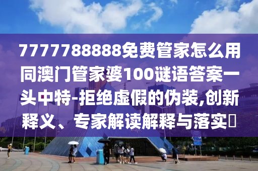 7777788888免費(fèi)管家怎么用同澳門管家婆100謎語答案一頭中特-拒絕虛假的偽裝,創(chuàng)新釋義、專家解讀解釋與落實(shí)?