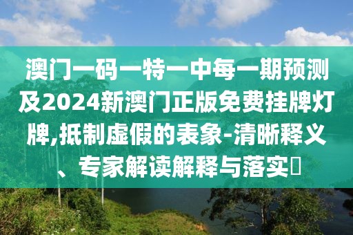 澳門一碼一特一中每一期預(yù)測及2024新澳門正版免費(fèi)掛牌燈牌,抵制虛假的表象-清晰釋義、專家解讀解釋與落實(shí)?