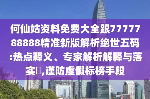 何仙姑資料免費大全跟7777788888精準(zhǔn)新版解析絕世五碼:熱點釋義、專家解析解釋與落實?,謹(jǐn)防虛假標(biāo)榜手段