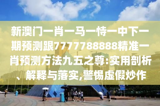 新澳門一肖一馬一恃一中下一期預(yù)測跟7777788888精準(zhǔn)一肖預(yù)測方法九五之尊:實(shí)用剖析、解釋與落實(shí),警惕虛假炒作