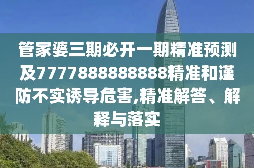 管家婆三期必開一期精準(zhǔn)預(yù)測(cè)及7777888888888精準(zhǔn)和謹(jǐn)防不實(shí)誘導(dǎo)危害,精準(zhǔn)解答、解釋與落實(shí)