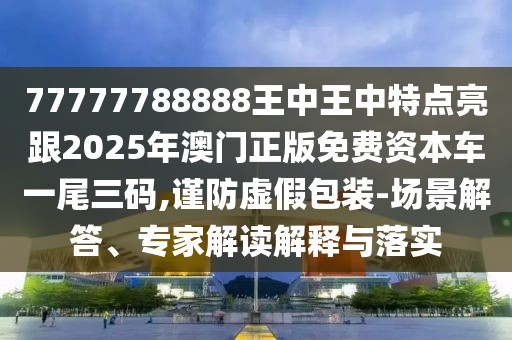 77777788888王中王中特點(diǎn)亮跟2025年澳門(mén)正版免費(fèi)資本車(chē)一尾三碼,謹(jǐn)防虛假包裝-場(chǎng)景解答、專(zhuān)家解讀解釋與落實(shí)