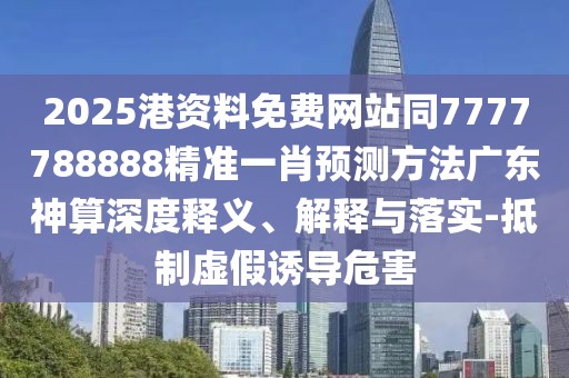 2025港資料免費(fèi)網(wǎng)站同7777788888精準(zhǔn)一肖預(yù)測方法廣東神算深度釋義、解釋與落實(shí)-抵制虛假誘導(dǎo)危害