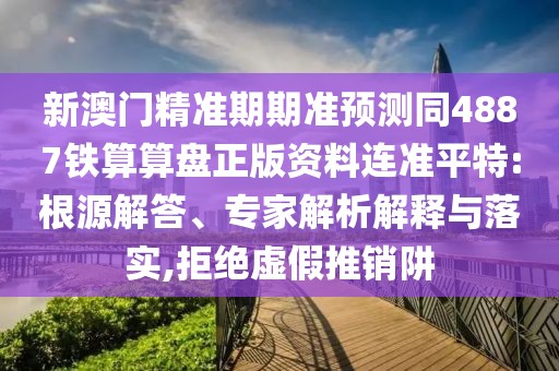 新澳門(mén)精準(zhǔn)期期準(zhǔn)預(yù)測(cè)同4887鐵算算盤(pán)正版資料連準(zhǔn)平特:根源解答、專(zhuān)家解析解釋與落實(shí),拒絕虛假推銷(xiāo)阱