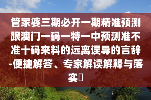 管家婆三期必開一期精準(zhǔn)預(yù)測(cè)跟澳門一碼一特一中預(yù)測(cè)準(zhǔn)不準(zhǔn)十碼來料的遠(yuǎn)離誤導(dǎo)的言辭-便捷解答、專家解讀解釋與落實(shí)?