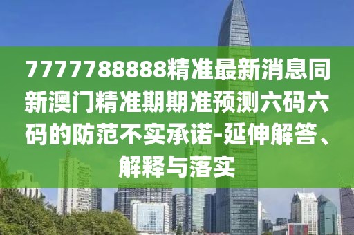7777788888精準最新消息同新澳門精準期期準預測六碼六碼的防范不實承諾-延伸解答、解釋與落實