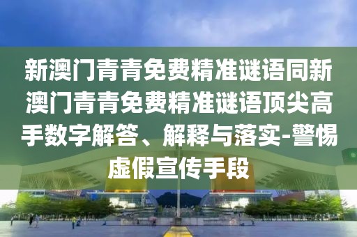 新澳門青青免費(fèi)精準(zhǔn)謎語同新澳門青青免費(fèi)精準(zhǔn)謎語頂尖高手?jǐn)?shù)字解答、解釋與落實(shí)-警惕虛假宣傳手段