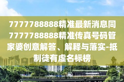 7777788888精準(zhǔn)最新消息同7777788888精準(zhǔn)傳真號碼管家婆創(chuàng)意解答、解釋與落實(shí)-抵制徒有虛名標(biāo)榜